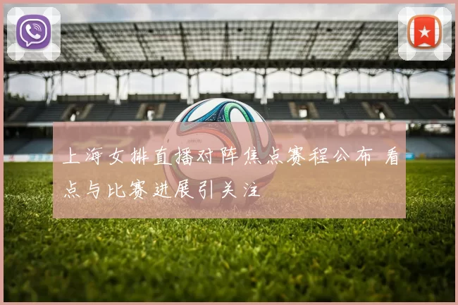 上海女排直播对阵焦点赛程公布 看点与比赛进展引关注