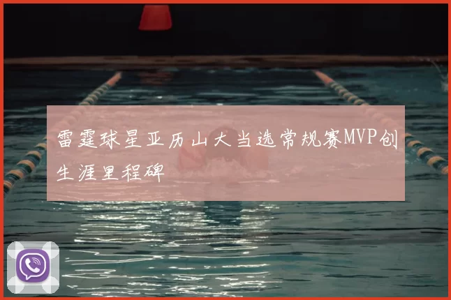 雷霆球星亚历山大当选常规赛MVP创生涯里程碑