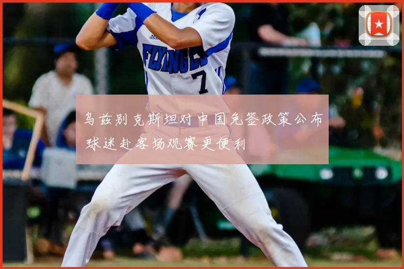 乌兹别克斯坦对中国免签政策公布 球迷赴客场观赛更便利
