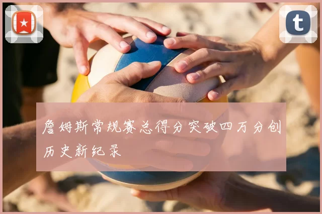 詹姆斯常规赛总得分突破四万分创历史新纪录