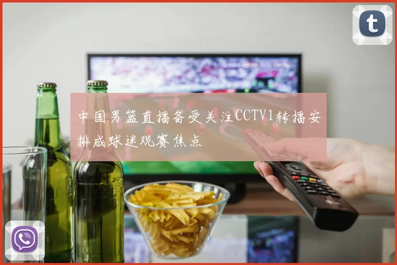 中国男篮直播备受关注CCTV1转播安排成球迷观赛焦点