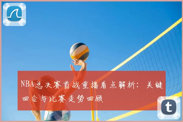 NBA总决赛首战重播看点解析：关键回合与比赛走势回顾