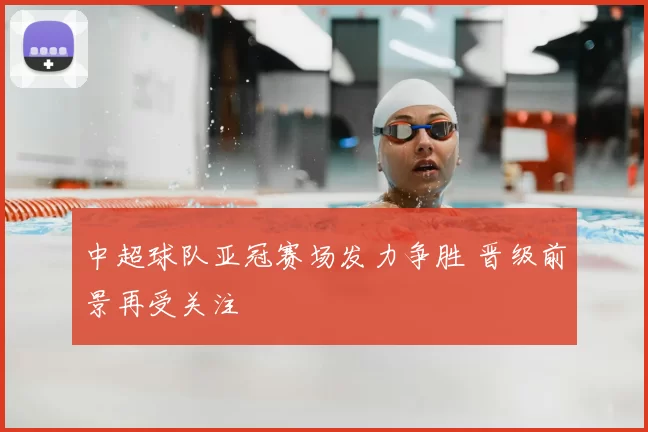 中超球队亚冠赛场发力争胜 晋级前景再受关注