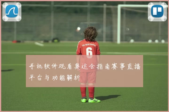 手机软件观看奥运会指南赛事直播平台与功能解析