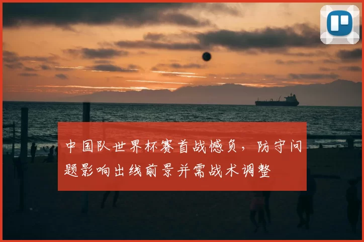 中国队世界杯赛首战憾负，防守问题影响出线前景并需战术调整