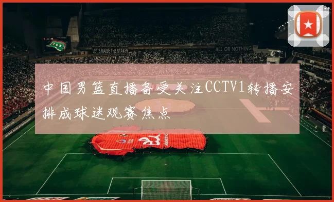 中国男篮直播备受关注CCTV1转播安排成球迷观赛焦点
