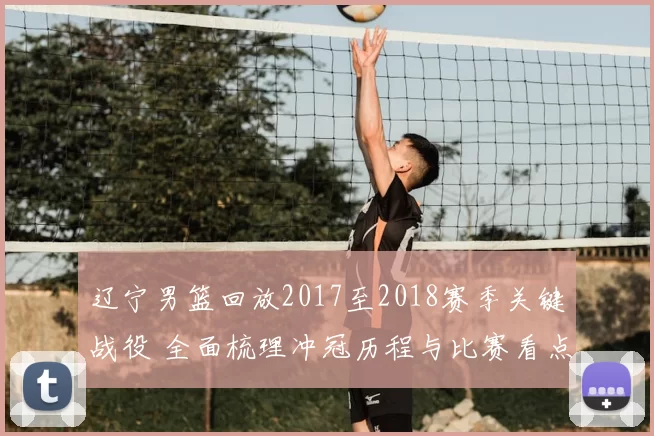 辽宁男篮回放2017至2018赛季关键战役 全面梳理冲冠历程与比赛看点