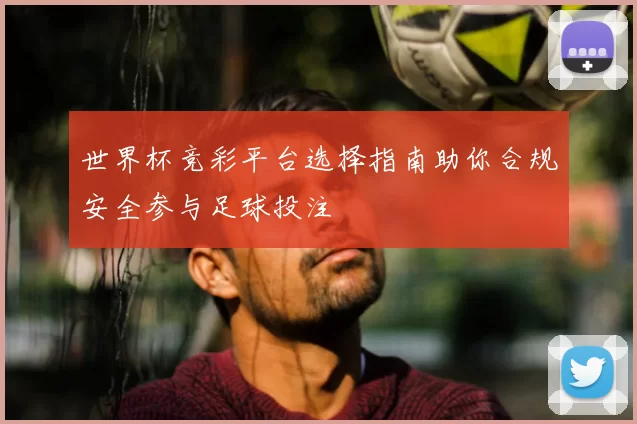 世界杯竞彩平台选择指南助你合规安全参与足球投注