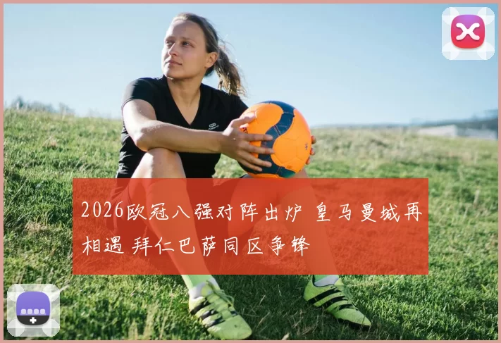 2026欧冠八强对阵出炉 皇马曼城再相遇 拜仁巴萨同区争锋