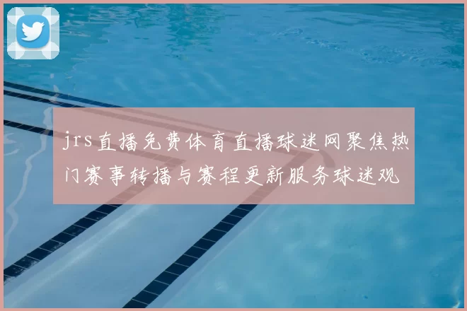jrs直播免费体育直播球迷网聚焦热门赛事转播与赛程更新服务球迷观赛更便捷