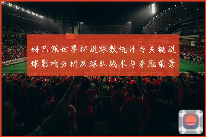 姆巴佩世界杯进球数统计与关键进球影响分析及球队战术与夺冠前景