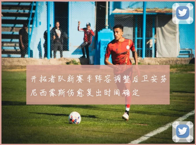 开拓者队新赛季阵容调整后卫安芬尼西蒙斯伤愈复出时间确定