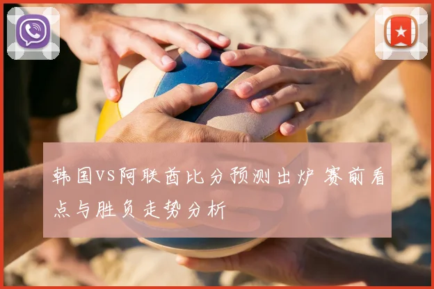 韩国vs阿联酋比分预测出炉 赛前看点与胜负走势分析