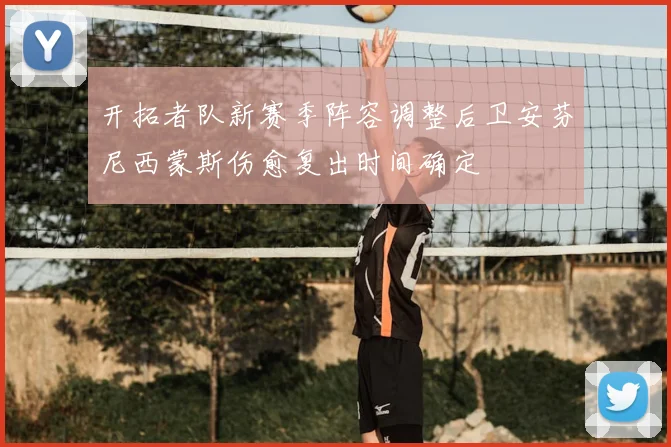 开拓者队新赛季阵容调整后卫安芬尼西蒙斯伤愈复出时间确定