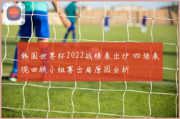 韩国世界杯2022战绩表出炉 四场表现回顾小组赛出局原因分析