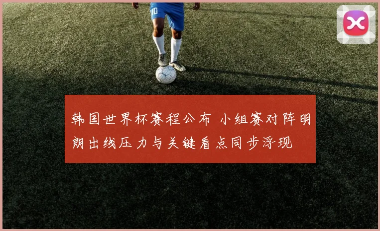 韩国世界杯赛程公布 小组赛对阵明朗出线压力与关键看点同步浮现
