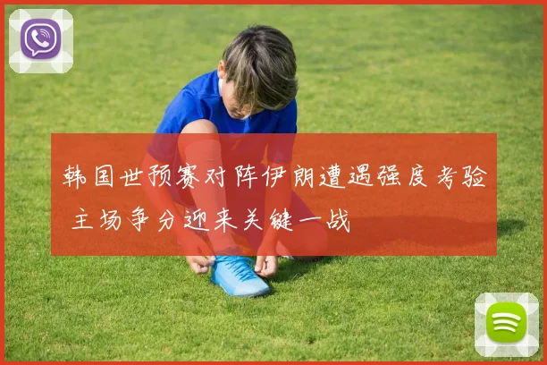 韩国世预赛对阵伊朗遭遇强度考验 主场争分迎来关键一战