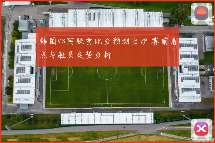 韩国vs阿联酋比分预测出炉 赛前看点与胜负走势分析