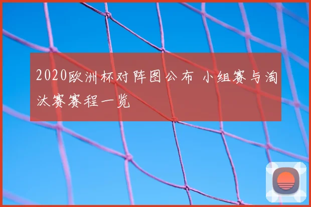2020欧洲杯对阵图公布 小组赛与淘汰赛赛程一览