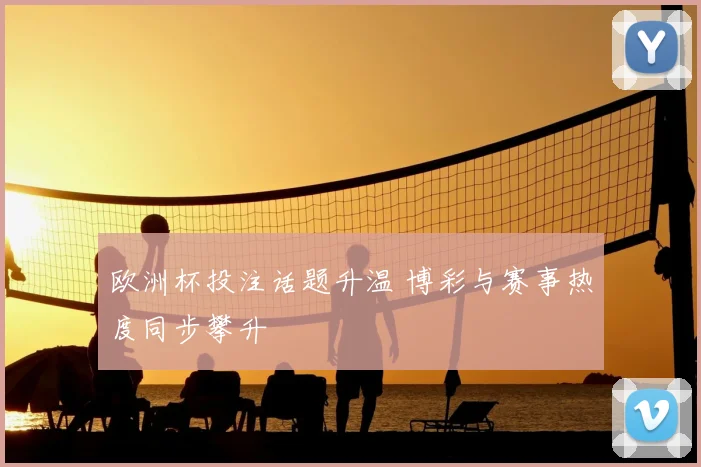 欧洲杯投注话题升温 博彩与赛事热度同步攀升