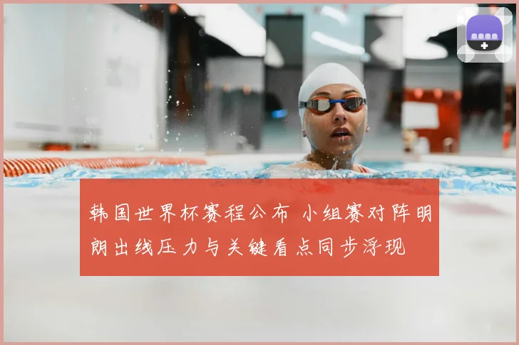 韩国世界杯赛程公布 小组赛对阵明朗出线压力与关键看点同步浮现
