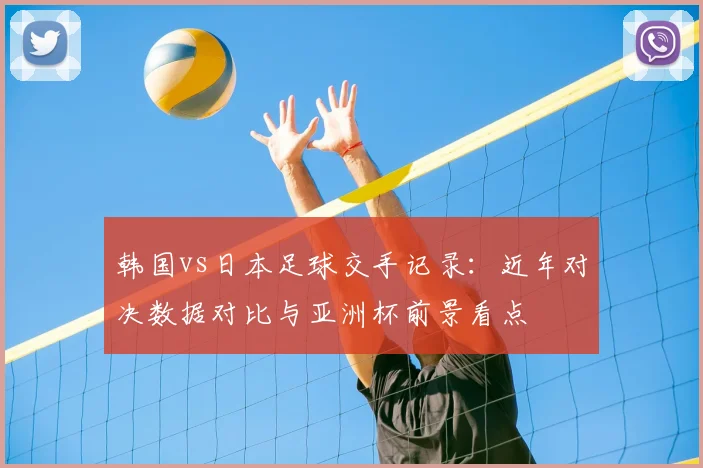 韩国vs日本足球交手记录：近年对决数据对比与亚洲杯前景看点