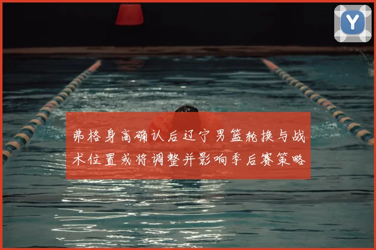 弗格身高确认后辽宁男篮轮换与战术位置或将调整并影响季后赛策略