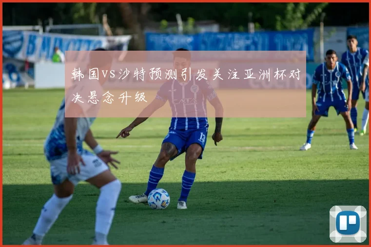 韩国vs沙特预测引发关注亚洲杯对决悬念升级