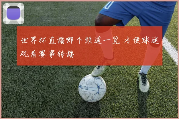 世界杯直播哪个频道一览 方便球迷观看赛事转播