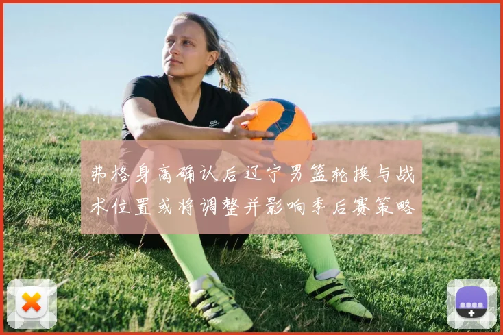 弗格身高确认后辽宁男篮轮换与战术位置或将调整并影响季后赛策略