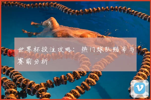 世界杯投注攻略:热门球队赔率与赛前分析