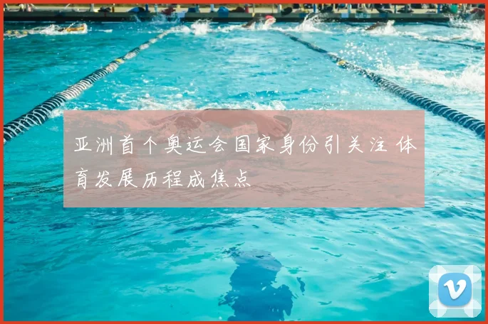 亚洲首个奥运会国家身份引关注 体育发展历程成焦点