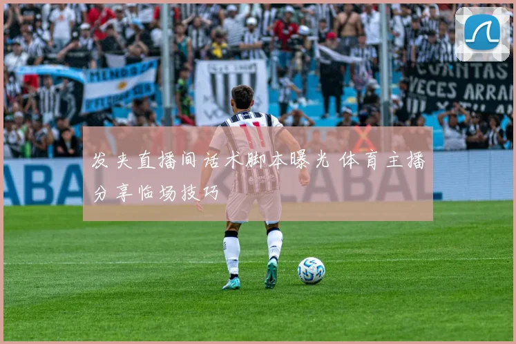 发夹直播间话术脚本曝光 体育主播分享临场技巧
